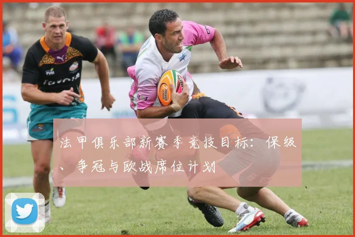 法甲俱乐部新赛季竞技目标：保级、争冠与欧战席位计划