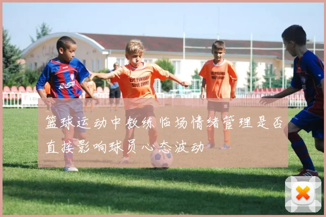 篮球运动中教练临场情绪管理是否直接影响球员心态波动