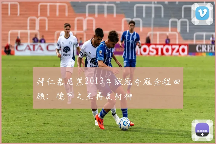 拜仁慕尼黑2013年欧冠夺冠全程回顾：德甲之王再度封神