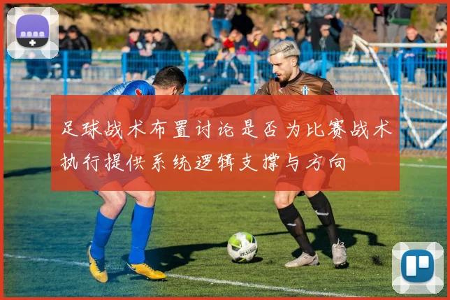 足球战术布置讨论是否为比赛战术执行提供系统逻辑支撑与方向