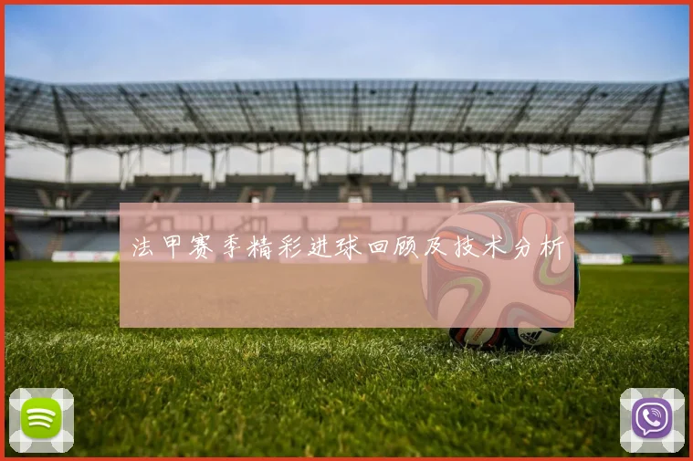 法甲赛季精彩进球回顾及技术分析