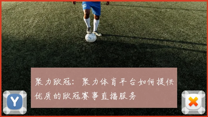 聚力欧冠：聚力体育平台如何提供优质的欧冠赛事直播服务
