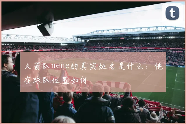火箭队nene的真实姓名是什么,他在球队位置如何