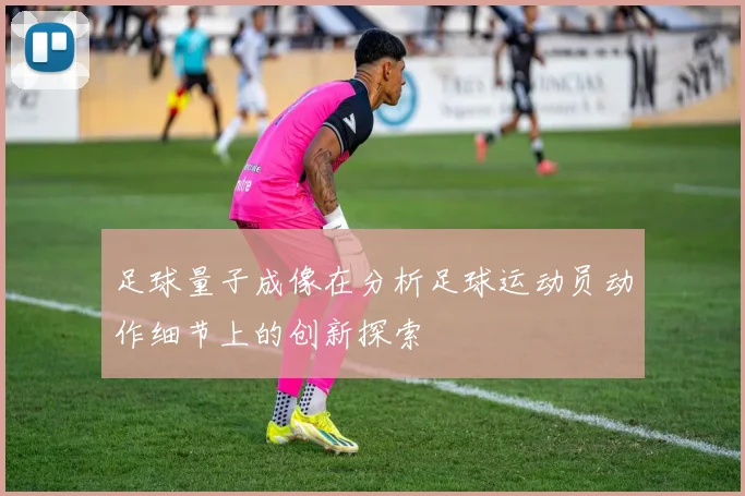足球量子成像在分析足球运动员动作细节上的创新探索