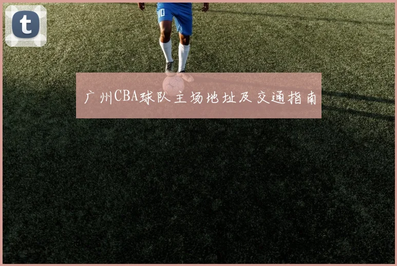 广州CBA球队主场地址及交通指南