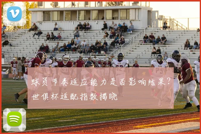 球员节奏适应能力是否影响结果？世俱杯适配指数揭晓