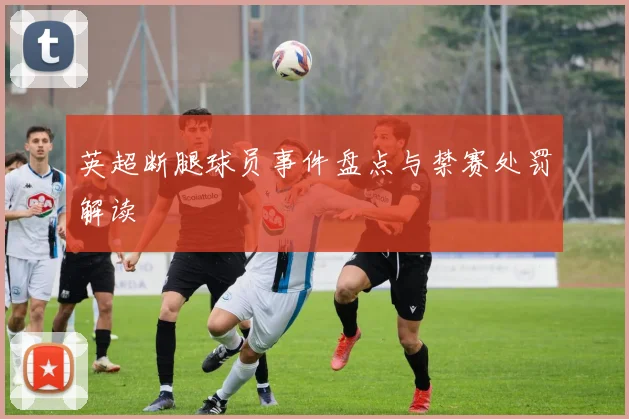 英超断腿球员事件盘点与禁赛处罚解读