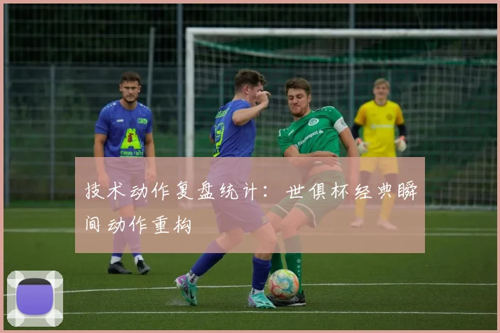 技术动作复盘统计：世俱杯经典瞬间动作重构
