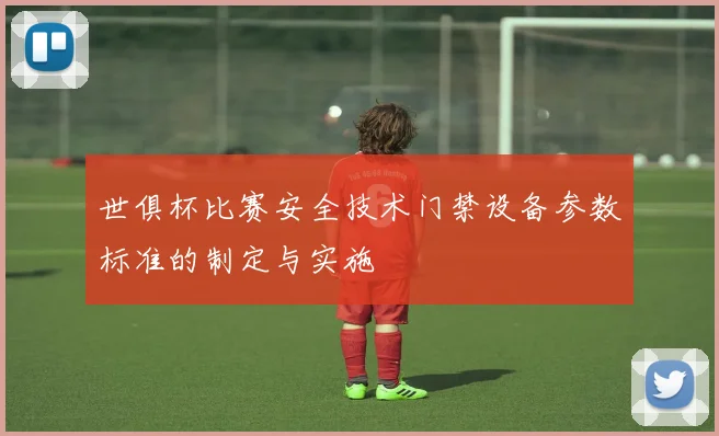 世俱杯比赛安全技术门禁设备参数标准的制定与实施