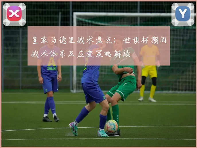 皇家马德里战术盘点：世俱杯期间战术体系及应变策略解读