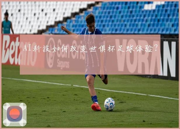 AI科技如何改变世俱杯足球体验？