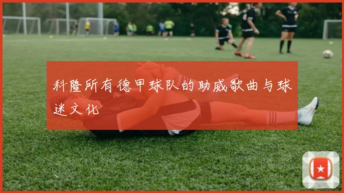 科隆所有德甲球队的助威歌曲与球迷文化