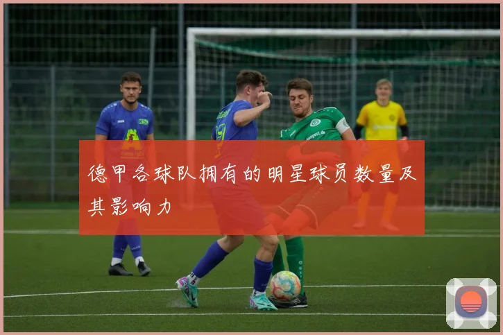 德甲各球队拥有的明星球员数量及其影响力