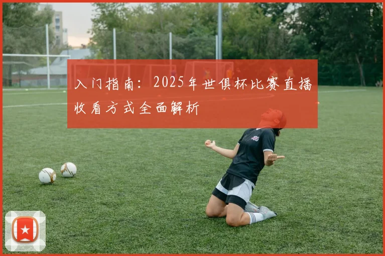 入门指南：2025年世俱杯比赛直播收看方式全面解析